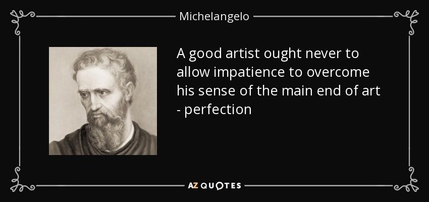 A good artist ought never to allow impatience to overcome his sense of the main end of art - perfection - Michelangelo