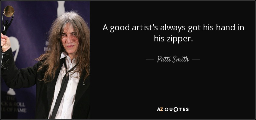 A good artist's always got his hand in his zipper. - Patti Smith