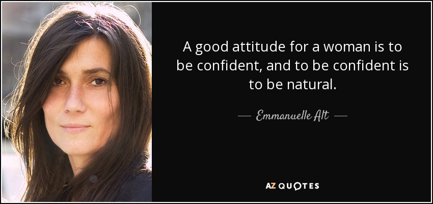 A good attitude for a woman is to be confident, and to be confident is to be natural. - Emmanuelle Alt