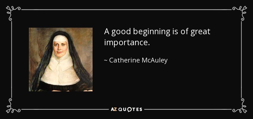A good beginning is of great importance. - Catherine McAuley