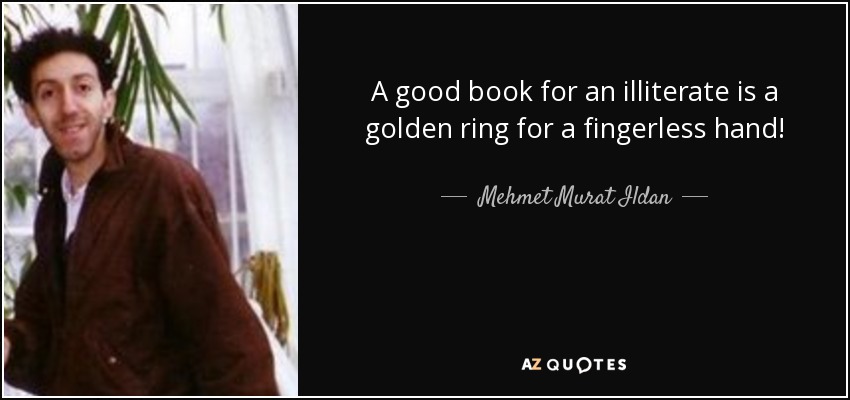A good book for an illiterate is a golden ring for a fingerless hand! - Mehmet Murat Ildan