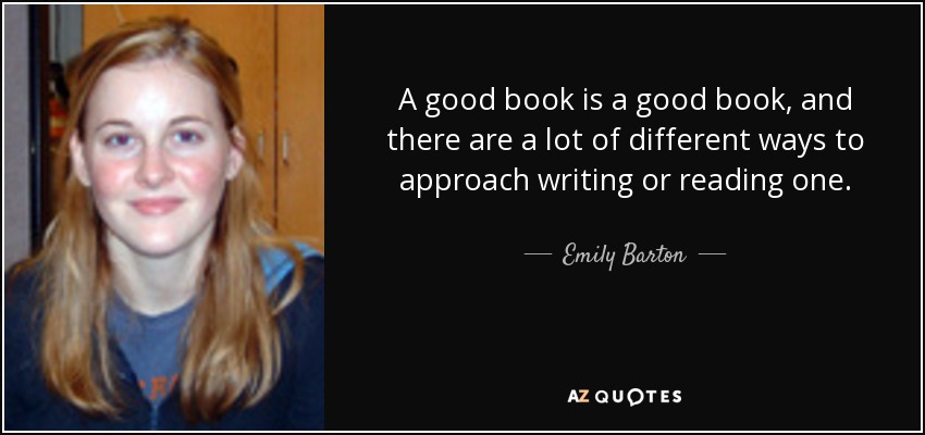 A good book is a good book, and there are a lot of different ways to approach writing or reading one. - Emily Barton