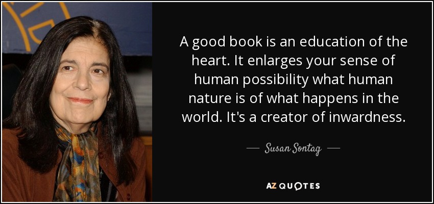 A good book is an education of the heart. It enlarges your sense of human possibility what human nature is of what happens in the world. It's a creator of inwardness. - Susan Sontag
