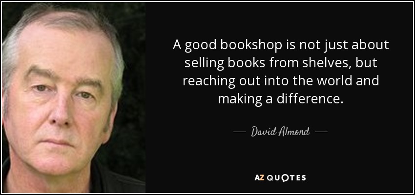 A good bookshop is not just about selling books from shelves, but reaching out into the world and making a difference. - David Almond