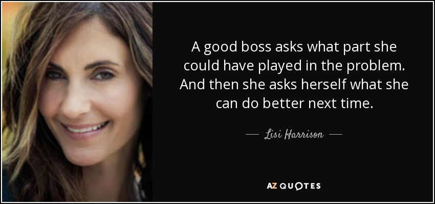 A good boss asks what part she could have played in the problem. And then she asks herself what she can do better next time. - Lisi Harrison