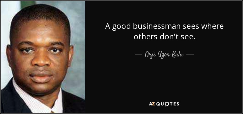 A good businessman sees where others don't see. - Orji Uzor Kalu