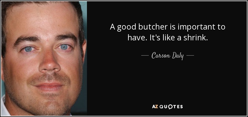 A good butcher is important to have. It's like a shrink. - Carson Daly