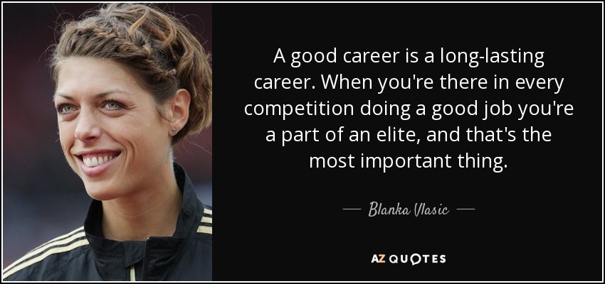 A good career is a long-lasting career. When you're there in every competition doing a good job you're a part of an elite, and that's the most important thing. - Blanka Vlasic