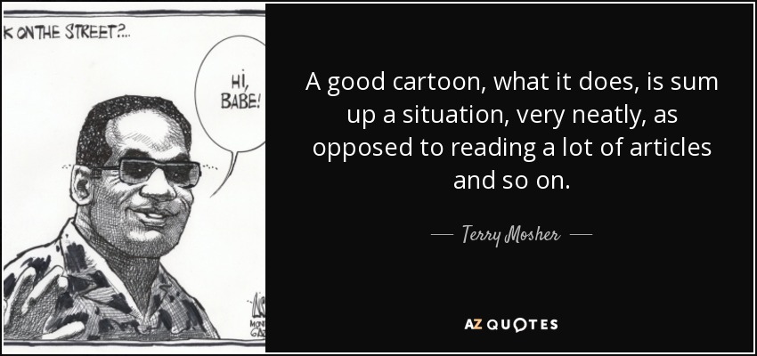 A good cartoon, what it does, is sum up a situation, very neatly, as opposed to reading a lot of articles and so on. - Terry Mosher