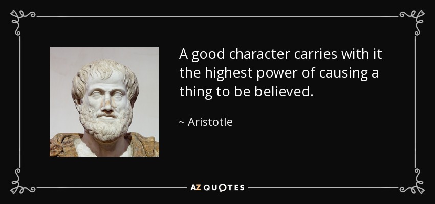 A good character carries with it the highest power of causing a thing to be believed. - Aristotle