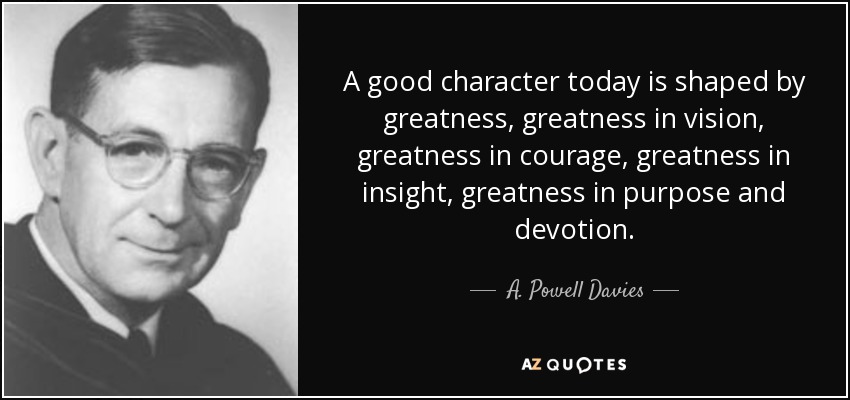 A good character today is shaped by greatness, greatness in vision, greatness in courage, greatness in insight, greatness in purpose and devotion. - A. Powell Davies