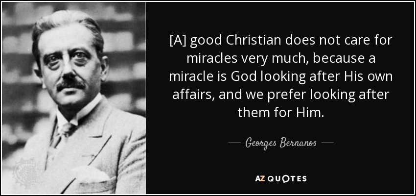 [A] good Christian does not care for miracles very much, because a miracle is God looking after His own affairs, and we prefer looking after them for Him. - Georges Bernanos