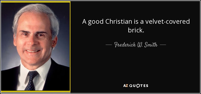 A good Christian is a velvet-covered brick. - Frederick W. Smith