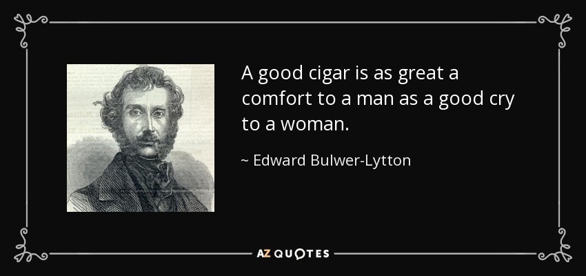 A good cigar is as great a comfort to a man as a good cry to a woman. - Edward Bulwer-Lytton, 1st Baron Lytton