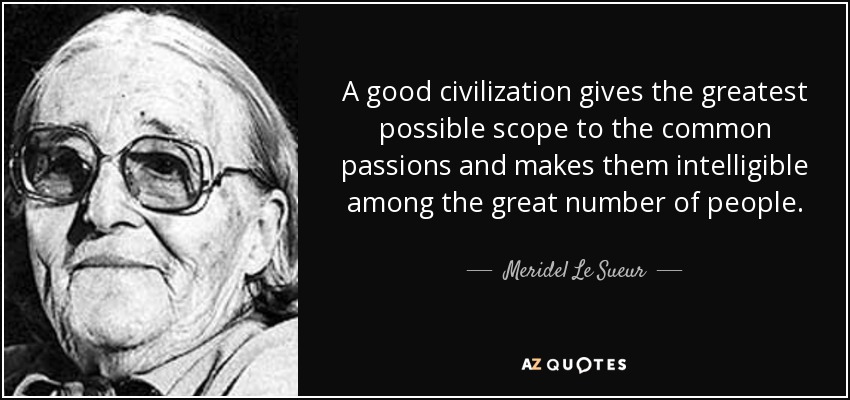 A good civilization gives the greatest possible scope to the common passions and makes them intelligible among the great number of people. - Meridel Le Sueur