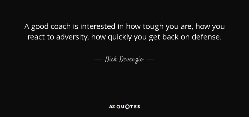 A good coach is interested in how tough you are, how you react to adversity, how quickly you get back on defense. - Dick Devenzio