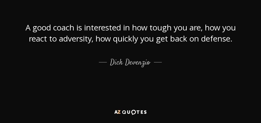 A good coach is interested in how tough you are, how you react to adversity, how quickly you get back on defense. - Dick Devenzio
