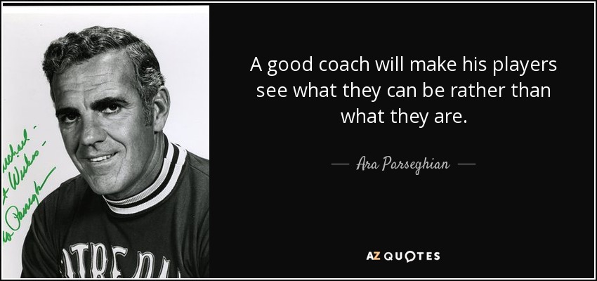 A good coach will make his players see what they can be rather than what they are. - Ara Parseghian