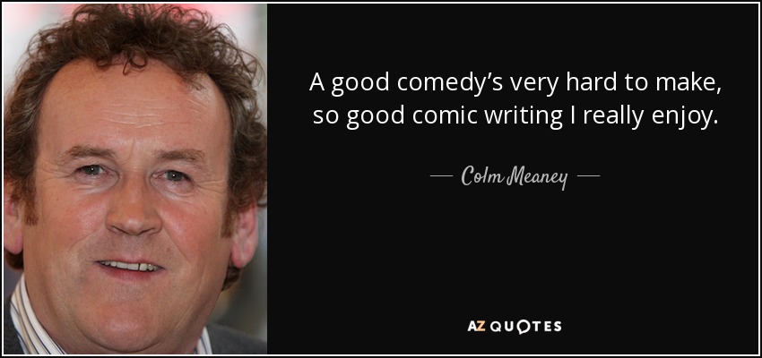 A good comedy’s very hard to make, so good comic writing I really enjoy. - Colm Meaney