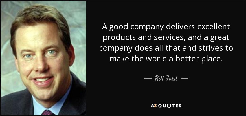 A good company delivers excellent products and services, and a great company does all that and strives to make the world a better place. - Bill Ford