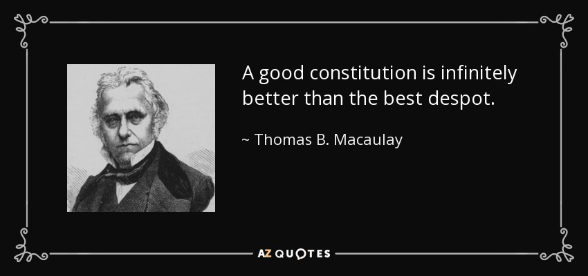 A good constitution is infinitely better than the best despot. - Thomas B. Macaulay
