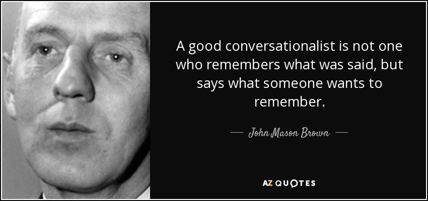 A good conversationalist is not one who remembers what was said, but says what someone wants to remember. - John Mason Brown