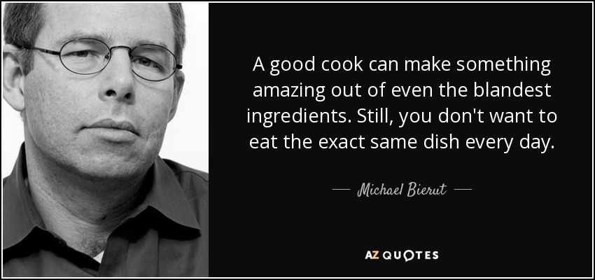 A good cook can make something amazing out of even the blandest ingredients. Still, you don't want to eat the exact same dish every day. - Michael Bierut