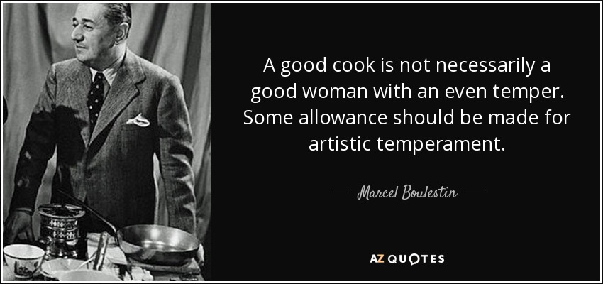 A good cook is not necessarily a good woman with an even temper. Some allowance should be made for artistic temperament. - Marcel Boulestin