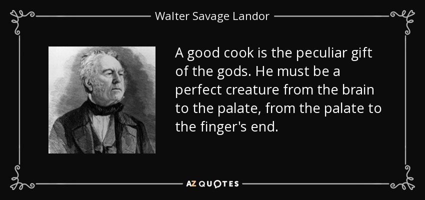 A good cook is the peculiar gift of the gods. He must be a perfect creature from the brain to the palate, from the palate to the finger's end. - Walter Savage Landor