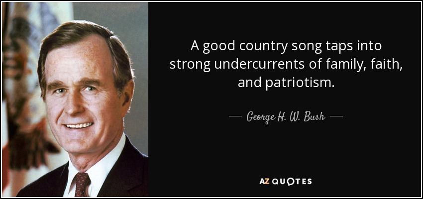 A good country song taps into strong undercurrents of family, faith, and patriotism. - George H. W. Bush