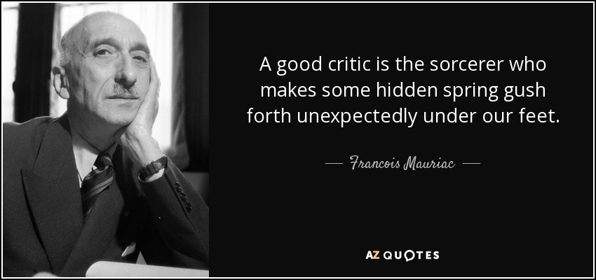 A good critic is the sorcerer who makes some hidden spring gush forth unexpectedly under our feet. - Francois Mauriac