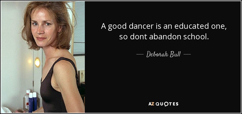 A good dancer is an educated one, so dont abandon school. - Deborah Bull