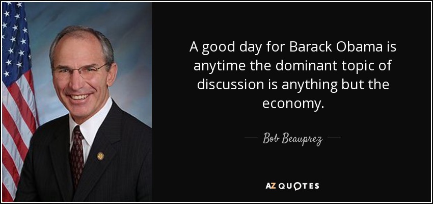 A good day for Barack Obama is anytime the dominant topic of discussion is anything but the economy. - Bob Beauprez