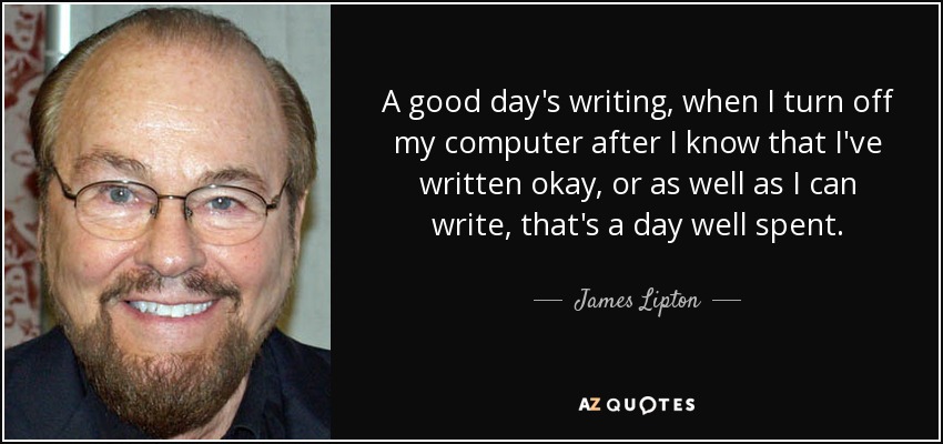 A good day's writing, when I turn off my computer after I know that I've written okay, or as well as I can write, that's a day well spent. - James Lipton