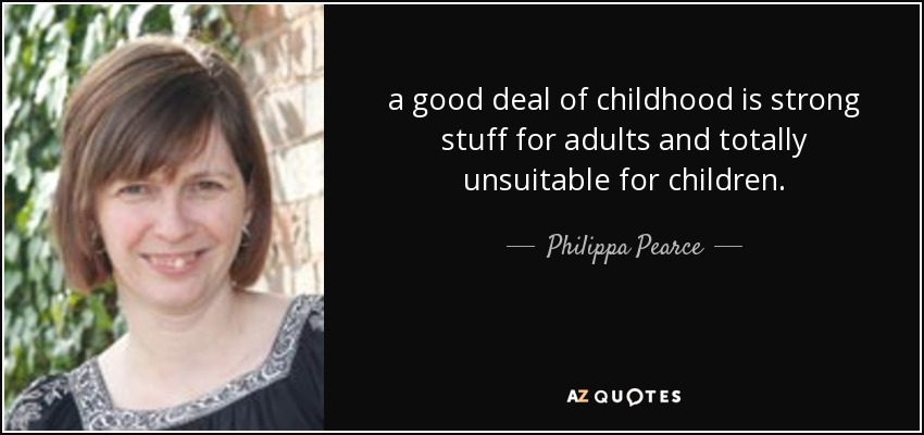 a good deal of childhood is strong stuff for adults and totally unsuitable for children. - Philippa Pearce
