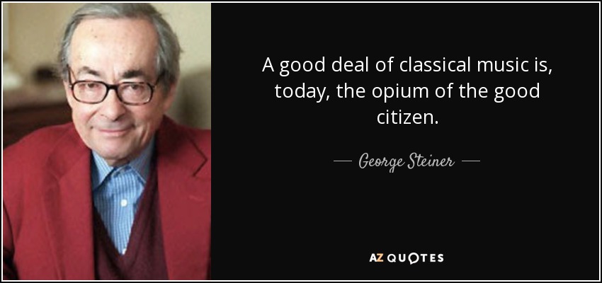 A good deal of classical music is, today, the opium of the good citizen. - George Steiner