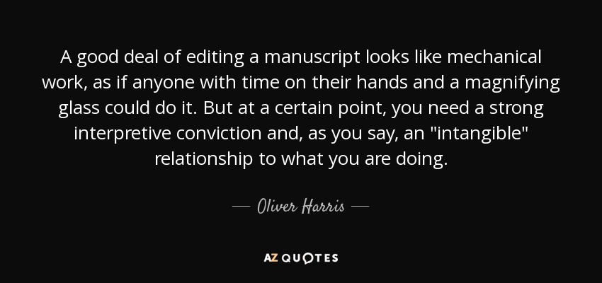 A good deal of editing a manuscript looks like mechanical work, as if anyone with time on their hands and a magnifying glass could do it. But at a certain point, you need a strong interpretive conviction and, as you say, an 