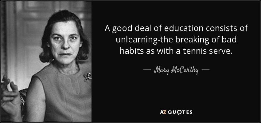 A good deal of education consists of unlearning-the breaking of bad habits as with a tennis serve. - Mary McCarthy