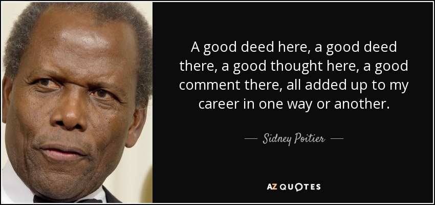 A good deed here, a good deed there, a good thought here, a good comment there, all added up to my career in one way or another. - Sidney Poitier