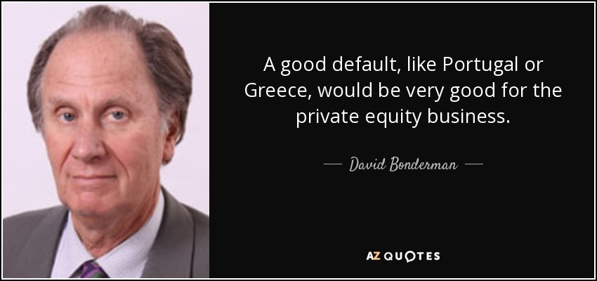 A good default, like Portugal or Greece, would be very good for the private equity business. - David Bonderman