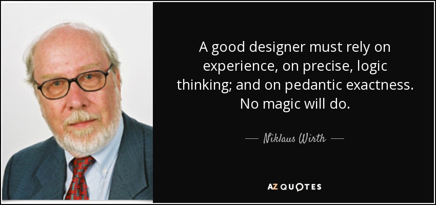 A good designer must rely on experience, on precise, logic thinking; and on pedantic exactness. No magic will do. - Niklaus Wirth