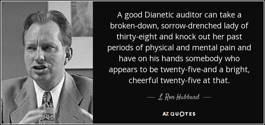 A good Dianetic auditor can take a broken-down, sorrow-drenched lady of thirty-eight and knock out her past periods of physical and mental pain and have on his hands somebody who appears to be twenty-five-and a bright, cheerful twenty-five at that. - L. Ron Hubbard