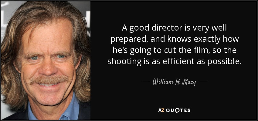 A good director is very well prepared, and knows exactly how he's going to cut the film, so the shooting is as efficient as possible. - William H. Macy