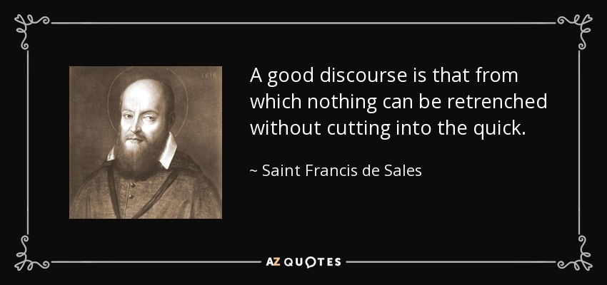 A good discourse is that from which nothing can be retrenched without cutting into the quick. - Saint Francis de Sales