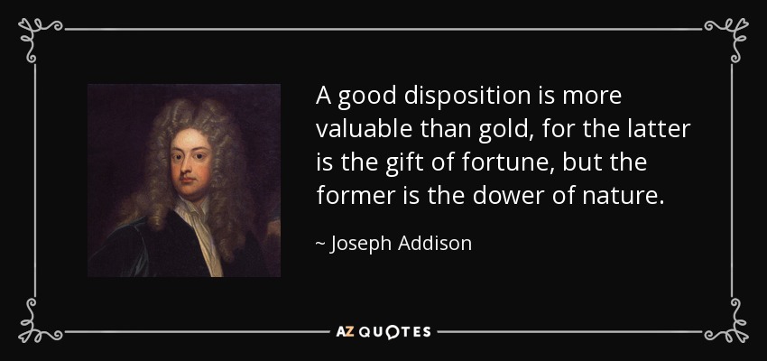 A good disposition is more valuable than gold, for the latter is the gift of fortune, but the former is the dower of nature. - Joseph Addison