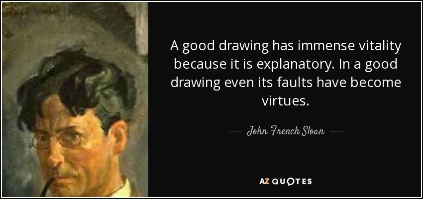 A good drawing has immense vitality because it is explanatory. In a good drawing even its faults have become virtues. - John French Sloan