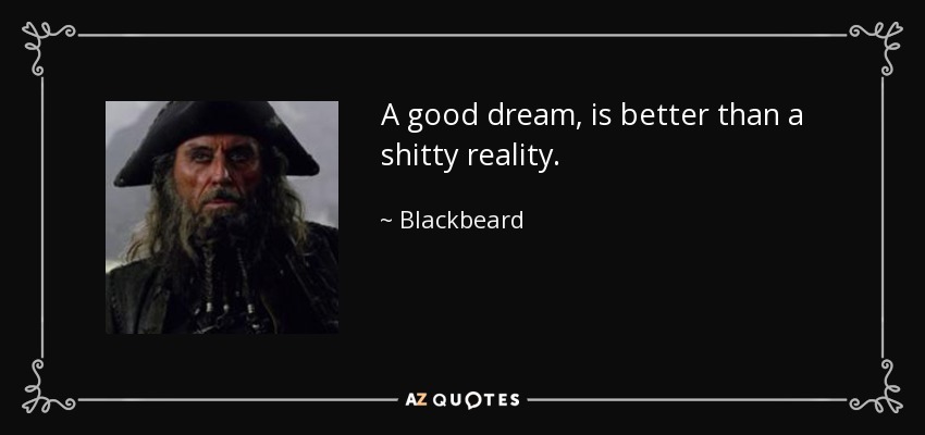 A good dream, is better than a shitty reality. - Blackbeard