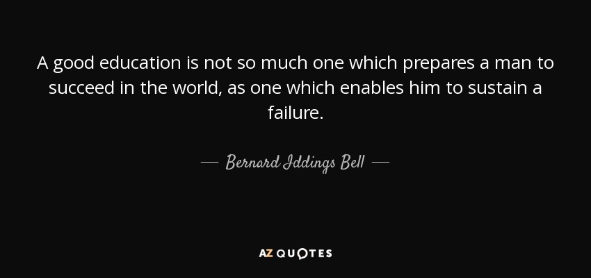 A good education is not so much one which prepares a man to succeed in the world, as one which enables him to sustain a failure. - Bernard Iddings Bell