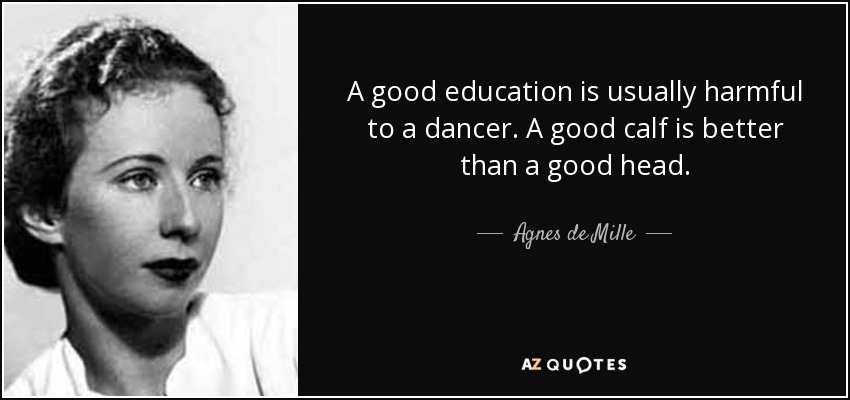 A good education is usually harmful to a dancer. A good calf is better than a good head. - Agnes de Mille