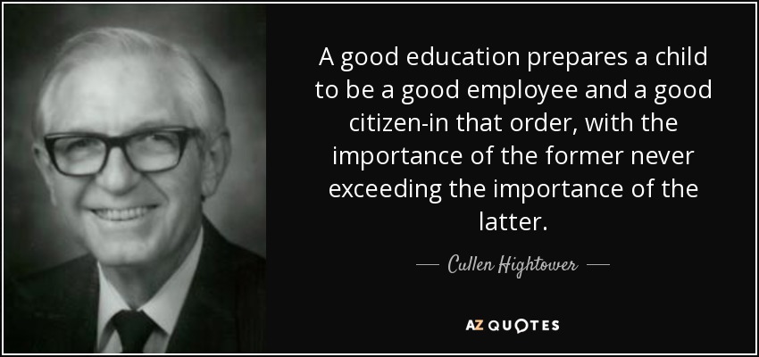 A good education prepares a child to be a good employee and a good citizen-in that order, with the importance of the former never exceeding the importance of the latter. - Cullen Hightower